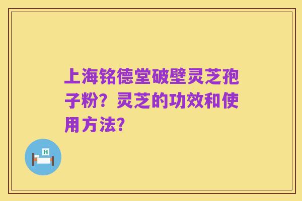 上海铭德堂破壁灵芝孢子粉?灵芝的功效和使用方法?