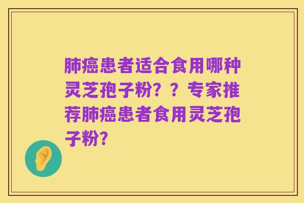 肺癌患者适合食用哪种灵芝孢子粉??专家推荐肺癌患者食用灵芝孢子粉?