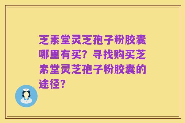 芝素堂灵芝孢子粉胶囊哪里有买?寻找购买芝素堂灵芝孢子粉胶囊的途径?