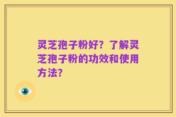 灵芝孢子粉好？了解灵芝孢子粉的功效和使用方法？