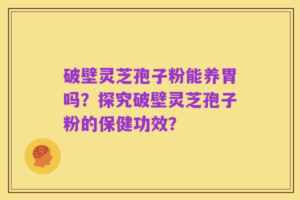 破壁灵芝孢子粉能养胃吗?探究破壁灵芝孢子粉的保健功效?