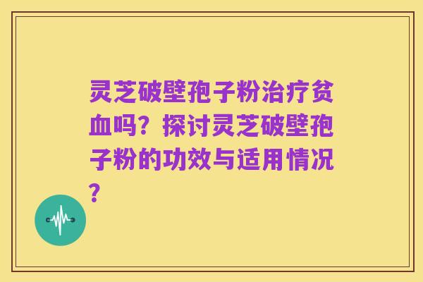 灵芝破壁孢子粉治疗贫血吗?探讨灵芝破壁孢子粉的功效与适用情况?