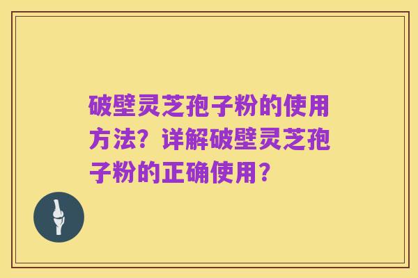 破壁灵芝孢子粉的使用方法?详解破壁灵芝孢子粉的正确使用?
