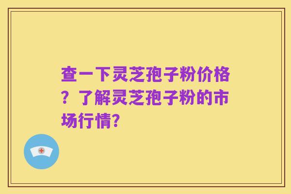 查一下灵芝孢子粉价格?了解灵芝孢子粉的市场行情?