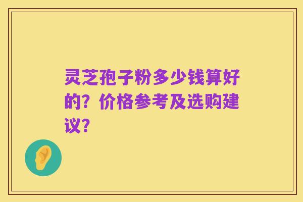 灵芝孢子粉多少钱算好的？价格参考及选购建议？