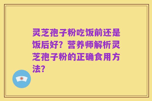 灵芝孢子粉吃饭前还是饭后好？营养师解析灵芝孢子粉的正确食用方法？