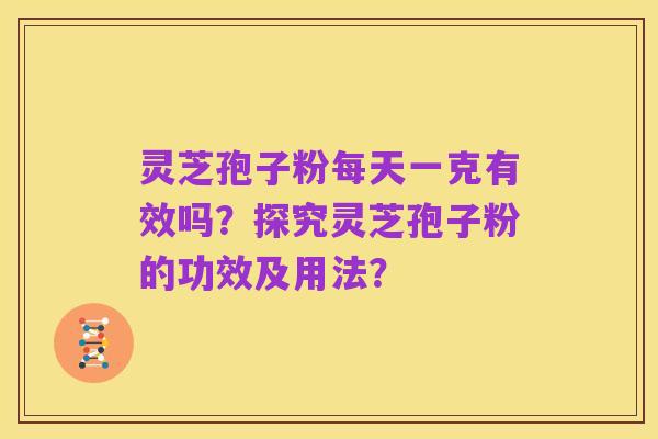灵芝孢子粉每天一克有效吗？探究灵芝孢子粉的功效及用法？