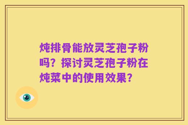 炖排骨能放灵芝孢子粉吗？探讨灵芝孢子粉在炖菜中的使用效果？