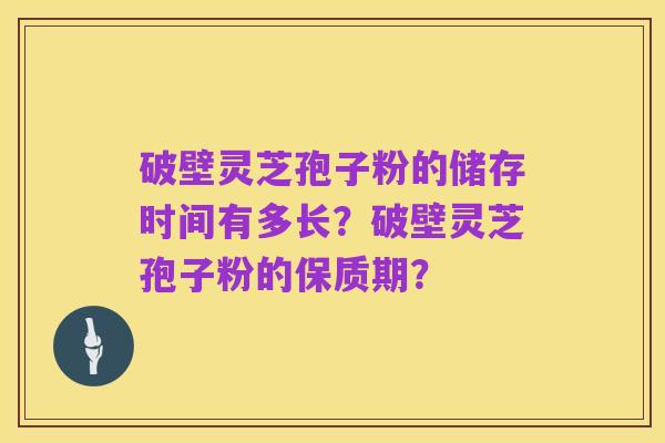 破壁灵芝孢子粉的储存时间有多长？破壁灵芝孢子粉的保质期？