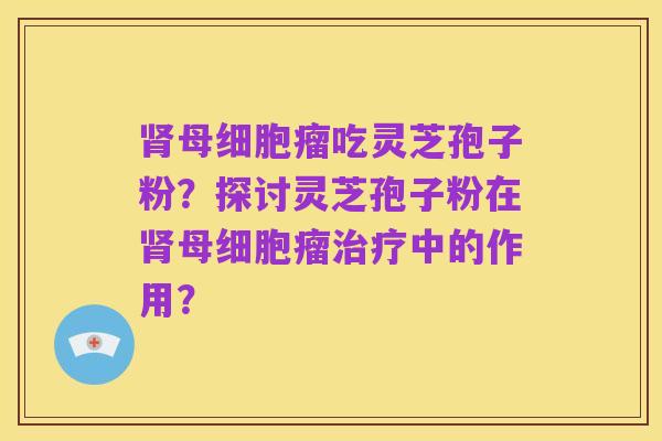 肾母细胞瘤吃灵芝孢子粉?探讨灵芝孢子粉在肾母细胞瘤治疗中的作用?
