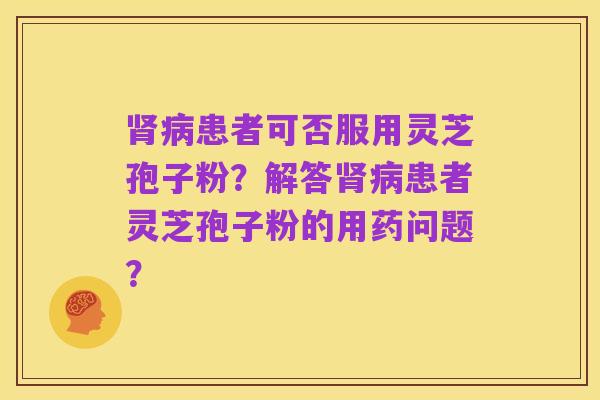 肾病患者可否服用灵芝孢子粉?解答肾病患者灵芝孢子粉的用药问题?