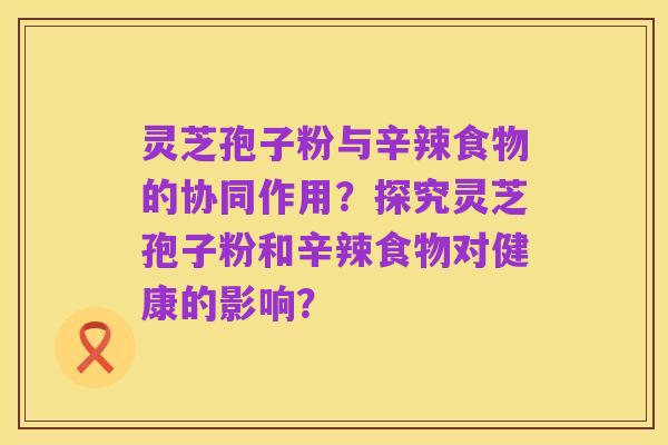 灵芝孢子粉与辛辣食物的协同作用?探究灵芝孢子粉和辛辣食物对健康的影响?