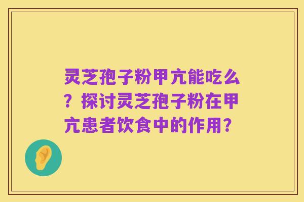 灵芝孢子粉甲亢能吃么?探讨灵芝孢子粉在甲亢患者饮食中的作用?