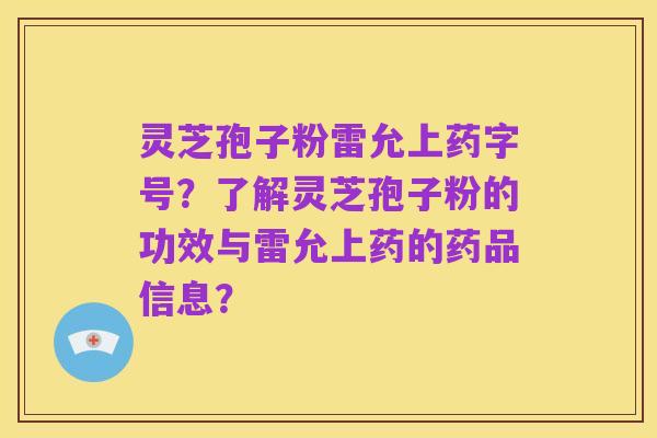 灵芝孢子粉雷允上药字号?了解灵芝孢子粉的功效与雷允上药的药品信息?