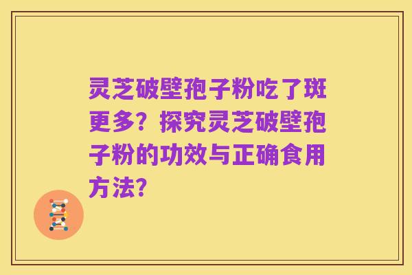 灵芝破壁孢子粉吃了斑更多?探究灵芝破壁孢子粉的功效与正确食用方法?