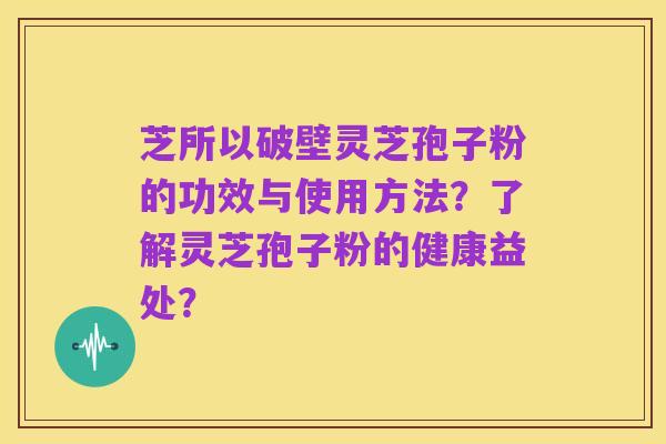 芝所以破壁灵芝孢子粉的功效与使用方法？了解灵芝孢子粉的健康益处？