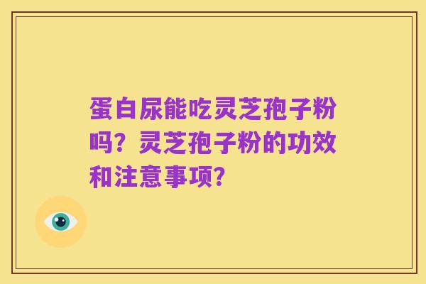 蛋白尿能吃灵芝孢子粉吗?灵芝孢子粉的功效和注意事项?
