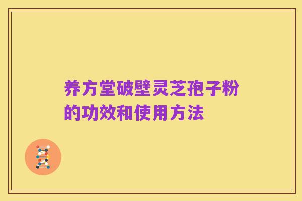 养方堂破壁灵芝孢子粉的功效和使用方法