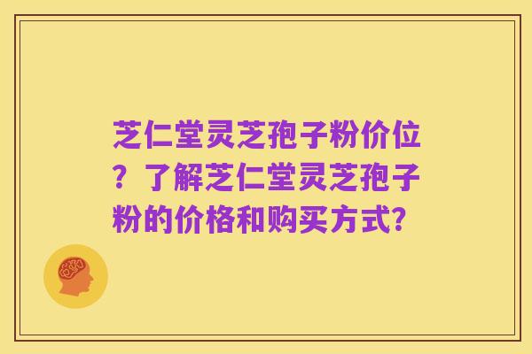 芝仁堂灵芝孢子粉价位?了解芝仁堂灵芝孢子粉的价格和购买方式?