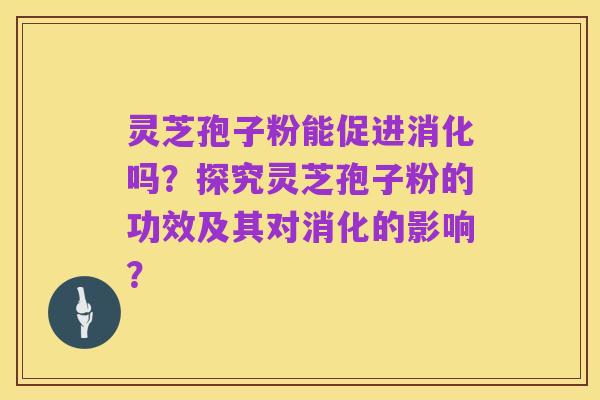 灵芝孢子粉能促进消化吗?探究灵芝孢子粉的功效及其对消化的影响?