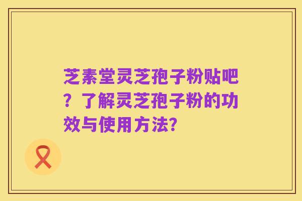 芝素堂灵芝孢子粉贴吧?了解灵芝孢子粉的功效与使用方法?