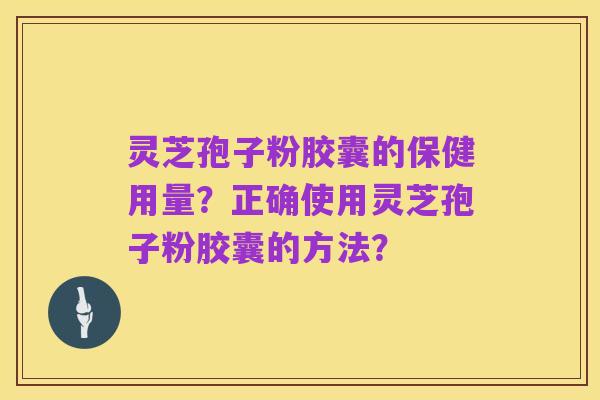 灵芝孢子粉胶囊的保健用量?正确使用灵芝孢子粉胶囊的方法?