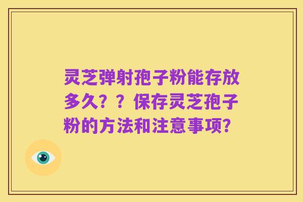 灵芝弹射孢子粉能存放多久？？保存灵芝孢子粉的方法和注意事项？