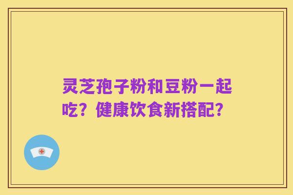 灵芝孢子粉和豆粉一起吃？健康饮食新搭配？