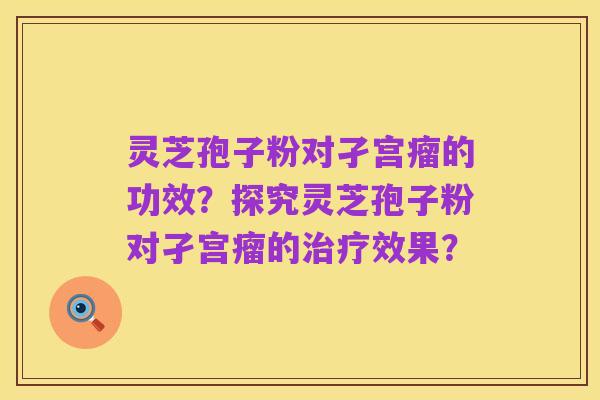 灵芝孢子粉对孑宫瘤的功效?探究灵芝孢子粉对孑宫瘤的治疗效果?