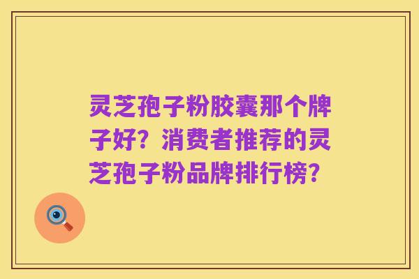 灵芝孢子粉胶囊那个牌子好?消费者推荐的灵芝孢子粉品牌排行榜?