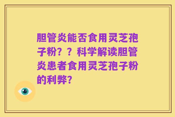 胆管炎能否食用灵芝孢子粉？？科学解读胆管炎患者食用灵芝孢子粉的利弊？