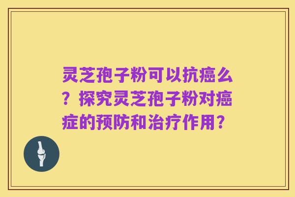 灵芝孢子粉可以抗癌么？探究灵芝孢子粉对癌症的预防和治疗作用？