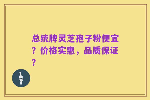 总统牌灵芝孢子粉便宜?价格实惠,品质保证?