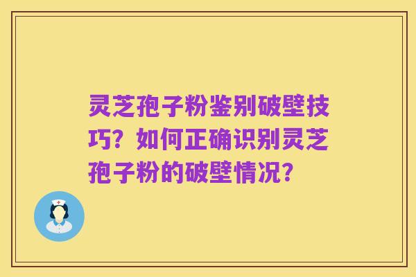 灵芝孢子粉鉴别破壁技巧?如何正确识别灵芝孢子粉的破壁情况?