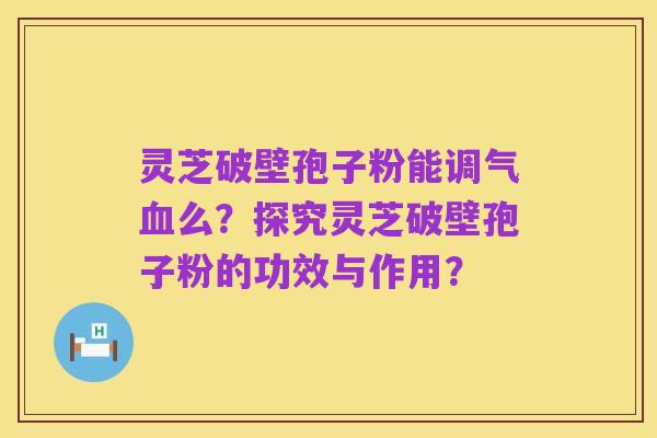 灵芝破壁孢子粉能调气血么?探究灵芝破壁孢子粉的功效与作用?