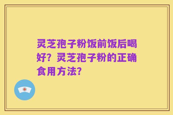 灵芝孢子粉饭前饭后喝好？灵芝孢子粉的正确食用方法？