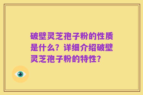 破壁灵芝孢子粉的性质是什么?详细介绍破壁灵芝孢子粉的特性?
