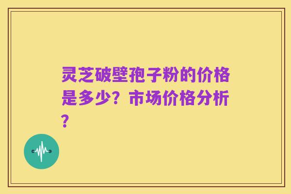 灵芝破壁孢子粉的价格是多少?市场价格分析?