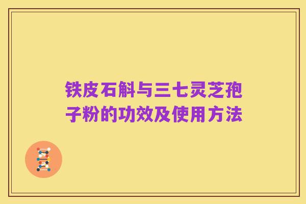 铁皮石斛与三七灵芝孢子粉的功效及使用方法