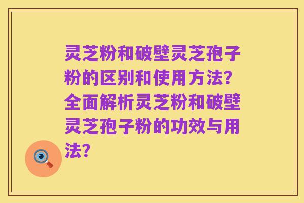 灵芝粉和破壁灵芝孢子粉的区别和使用方法?全面解析灵芝粉和破壁灵芝孢子粉的功效与用法?
