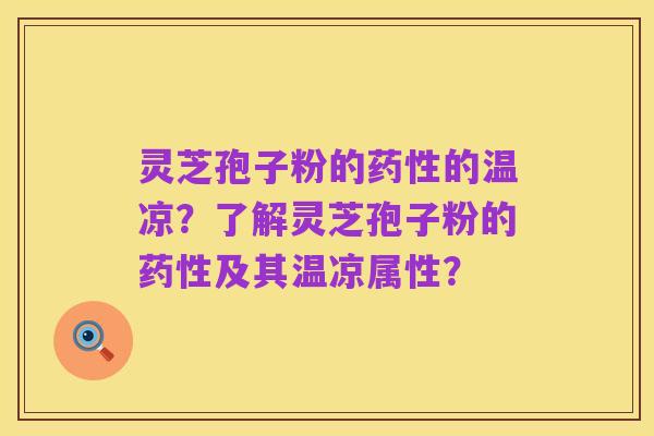 灵芝孢子粉的药性的温凉?了解灵芝孢子粉的药性及其温凉属性?