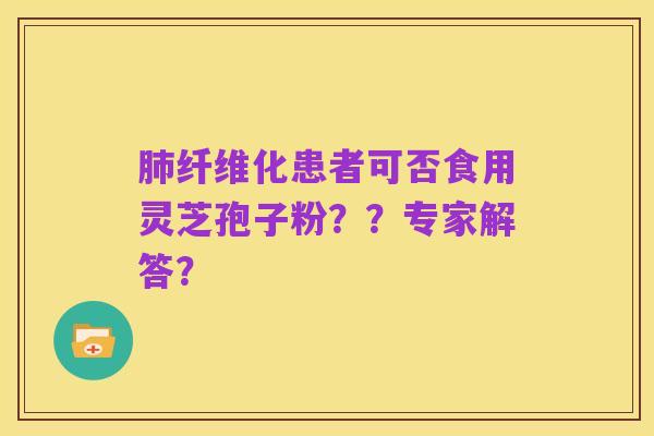 肺纤维化患者可否食用灵芝孢子粉??专家解答?