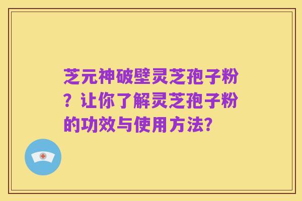 芝元神破壁灵芝孢子粉？让你了解灵芝孢子粉的功效与使用方法？