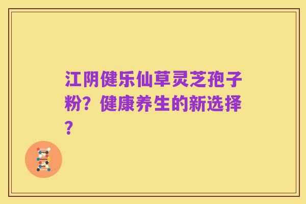 江阴健乐仙草灵芝孢子粉？健康养生的新选择？