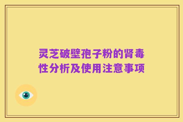 灵芝破壁孢子粉的肾毒性分析及使用注意事项