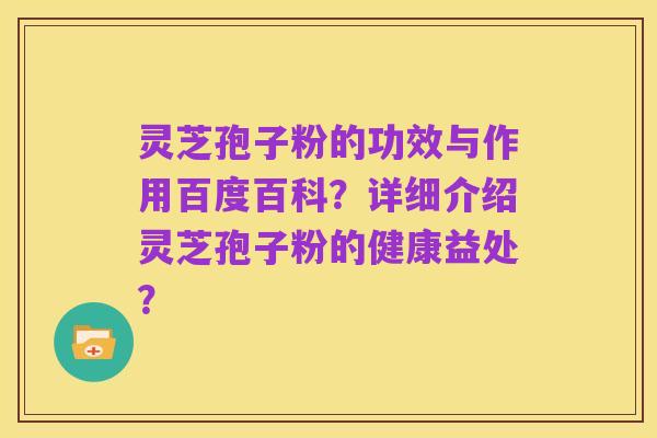 灵芝孢子粉的功效与作用百度百科?详细介绍灵芝孢子粉的健康益处?