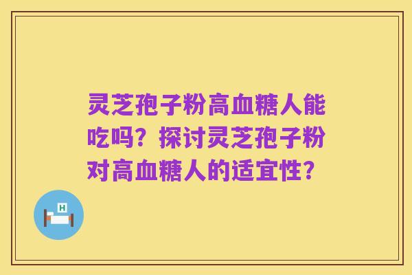 灵芝孢子粉高血糖人能吃吗？探讨灵芝孢子粉对高血糖人的适宜性？