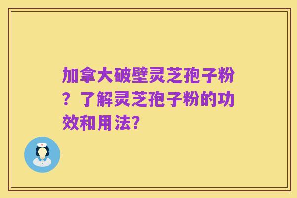 加拿大破壁灵芝孢子粉？了解灵芝孢子粉的功效和用法？