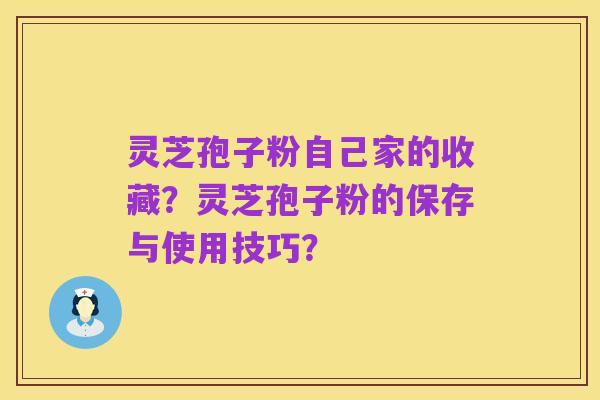 灵芝孢子粉自己家的收藏？灵芝孢子粉的保存与使用技巧？