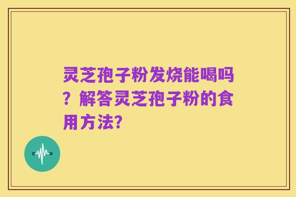 灵芝孢子粉发烧能喝吗?解答灵芝孢子粉的食用方法?